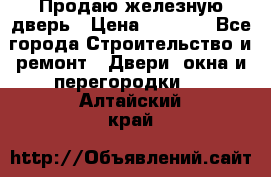 Продаю железную дверь › Цена ­ 5 000 - Все города Строительство и ремонт » Двери, окна и перегородки   . Алтайский край